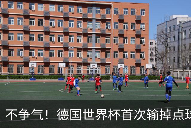 不争气！德国世界杯首次输掉点球战 连续3届无缘16强怪谁？