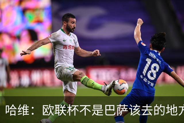 哈维：欧联杯不是巴萨该去的地方 但我们必须夺冠