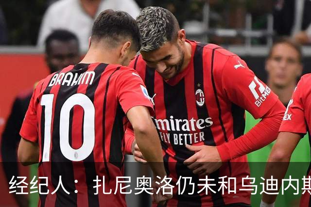 经纪人：扎尼奥洛仍未和乌迪内斯谈妥个人合同，不排除离队的可能