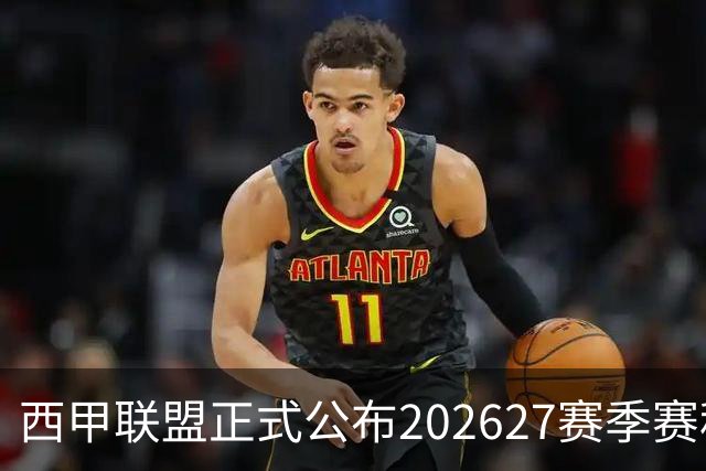 西甲联盟正式公布2026/27赛季赛程，新赛季将于8月16日打响