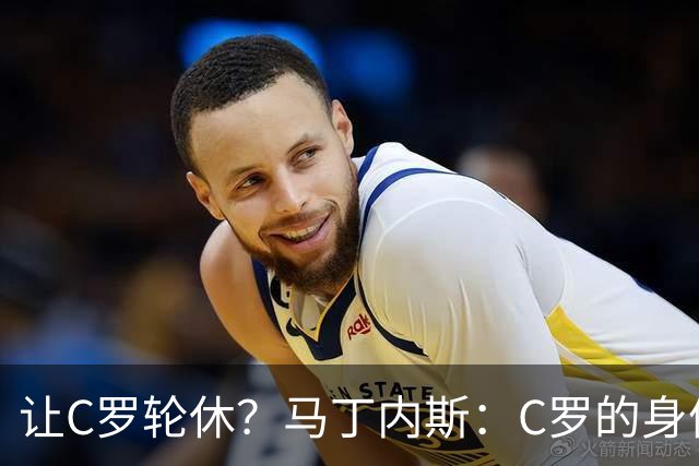 让C罗轮休？马丁内斯：C罗的身体状态不是问题，会根据信息做决定